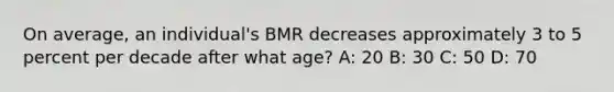 On average, an individual's BMR decreases approximately 3 to 5 percent per decade after what age? A: 20 B: 30 C: 50 D: 70