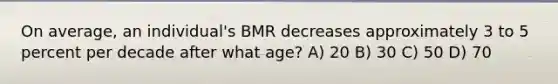 On average, an individual's BMR decreases approximately 3 to 5 percent per decade after what age? A) 20 B) 30 C) 50 D) 70