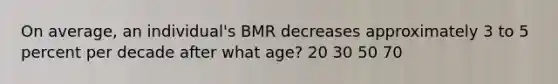 On average, an individual's BMR decreases approximately 3 to 5 percent per decade after what age? 20 30 50 70