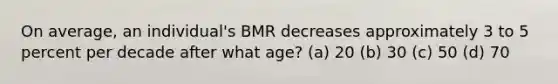 On average, an individual's BMR decreases approximately 3 to 5 percent per decade after what age? (a) 20 (b) 30 (c) 50 (d) 70