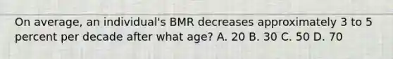 On average, an individual's BMR decreases approximately 3 to 5 percent per decade after what age? A. 20 B. 30 C. 50 D. 70