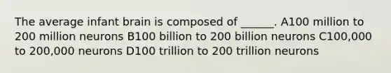 The average infant brain is composed of ______. A100 million to 200 million neurons B100 billion to 200 billion neurons C100,000 to 200,000 neurons D100 trillion to 200 trillion neurons