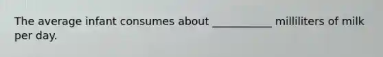 The average infant consumes about ___________ milliliters of milk per day.