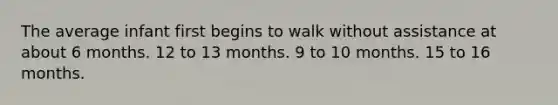 The average infant first begins to walk without assistance at about 6 months. 12 to 13 months. 9 to 10 months. 15 to 16 months.