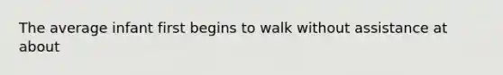 The average infant first begins to walk without assistance at about