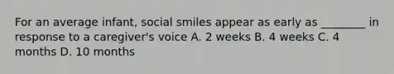 For an average infant, social smiles appear as early as ________ in response to a caregiver's voice A. 2 weeks B. 4 weeks C. 4 months D. 10 months