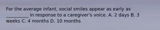 For the average infant, social smiles appear as early as __________ in response to a caregiver's voice. A. 2 days B. 3 weeks C. 4 months D. 10 months