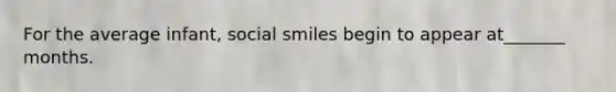 For the average infant, social smiles begin to appear at_______ months.