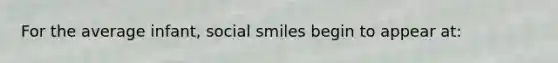 For the average infant, social smiles begin to appear at: