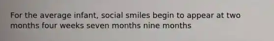 For the average infant, social smiles begin to appear at two months four weeks seven months nine months