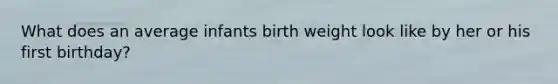 What does an average infants birth weight look like by her or his first birthday?