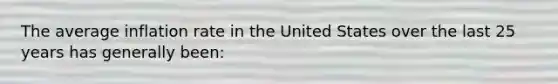 The average inflation rate in the United States over the last 25 years has generally​ been: