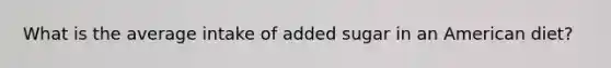 What is the average intake of added sugar in an American diet?