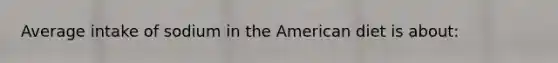 Average intake of sodium in the American diet is about: