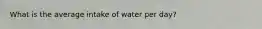 What is the average intake of water per day?