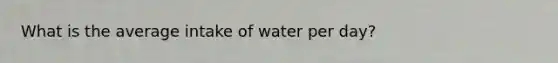 What is the average intake of water per day?