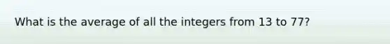 What is the average of all the integers from 13 to 77?