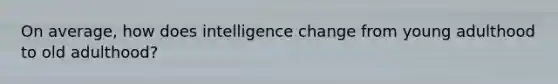 On average, how does intelligence change from young adulthood to old adulthood?