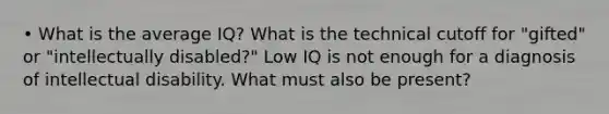 • What is the average IQ? What is the technical cutoff for "gifted" or "intellectually disabled?" Low IQ is not enough for a diagnosis of intellectual disability. What must also be present?