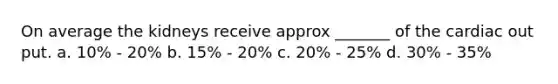 On average the kidneys receive approx _______ of the cardiac out put. a. 10% - 20% b. 15% - 20% c. 20% - 25% d. 30% - 35%