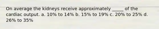 On average the kidneys receive approximately _____ of the <a href='https://www.questionai.com/knowledge/kyxUJGvw35-cardiac-output' class='anchor-knowledge'>cardiac output</a>. a. 10% to 14% b. 15% to 19% c. 20% to 25% d. 26% to 35%