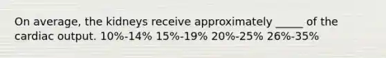 On average, the kidneys receive approximately _____ of the cardiac output. 10%-14% 15%-19% 20%-25% 26%-35%