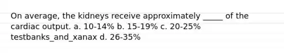 On average, the kidneys receive approximately _____ of the cardiac output. a. 10-14% b. 15-19% c. 20-25% testbanks_and_xanax d. 26-35%