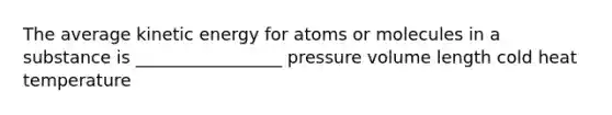 The average kinetic energy for atoms or molecules in a substance is _________________ pressure volume length cold heat temperature