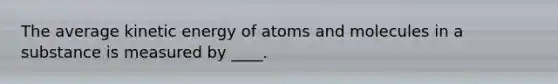 The average kinetic energy of atoms and molecules in a substance is measured by ____.