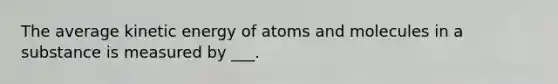 The average kinetic energy of atoms and molecules in a substance is measured by ___.