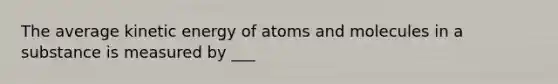 The average kinetic energy of atoms and molecules in a substance is measured by ___