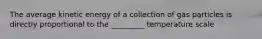 The average kinetic energy of a collection of gas particles is directly proportional to the _________ temperature scale