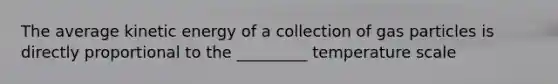 The average kinetic energy of a collection of gas particles is directly proportional to the _________ temperature scale