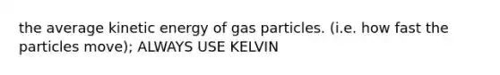 the average kinetic energy of gas particles. (i.e. how fast the particles move); ALWAYS USE KELVIN