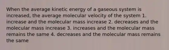 When the average kinetic energy of a gaseous system is increased, the average molecular velocity of the system 1. increase and the molecular mass increase 2. decreases and the molecular mass increase 3. increases and the molecular mass remains the same 4. decreases and the molecular mass remains the same