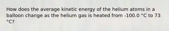 How does the average kinetic energy of the helium atoms in a balloon change as the helium gas is heated from -100.0 °C to 73 °C?