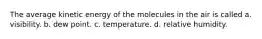 The average kinetic energy of the molecules in the air is called a. visibility. b. dew point. c. temperature. d. relative humidity.