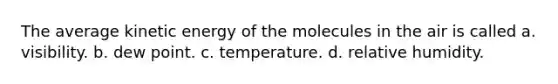 The average kinetic energy of the molecules in the air is called a. visibility. b. dew point. c. temperature. d. relative humidity.