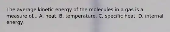 The average kinetic energy of the molecules in a gas is a measure of... A. heat. B. temperature. C. specific heat. D. internal energy.