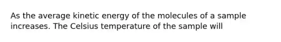 As the average kinetic energy of the molecules of a sample increases. The Celsius temperature of the sample will