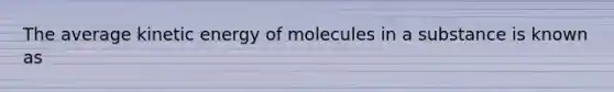 The average kinetic energy of molecules in a substance is known as