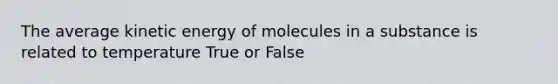 The average kinetic energy of molecules in a substance is related to temperature True or False