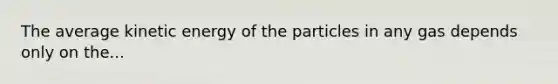 The average kinetic energy of the particles in any gas depends only on the...