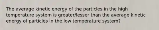 The average kinetic energy of the particles in the high temperature system is greater/lesser than the average kinetic energy of particles in the low temperature system?