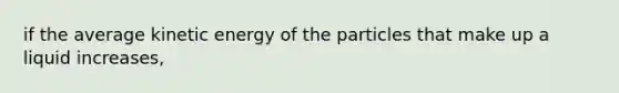 if the average kinetic energy of the particles that make up a liquid increases,