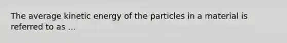 The average kinetic energy of the particles in a material is referred to as ...