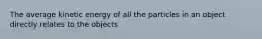 The average kinetic energy of all the particles in an object directly relates to the objects