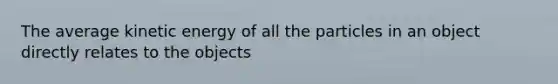 The average kinetic energy of all the particles in an object directly relates to the objects