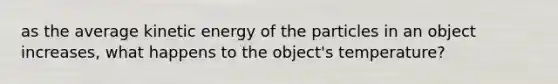 as the average kinetic energy of the particles in an object increases, what happens to the object's temperature?