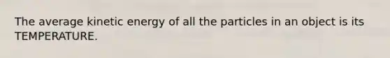 The average kinetic energy of all the particles in an object is its TEMPERATURE.